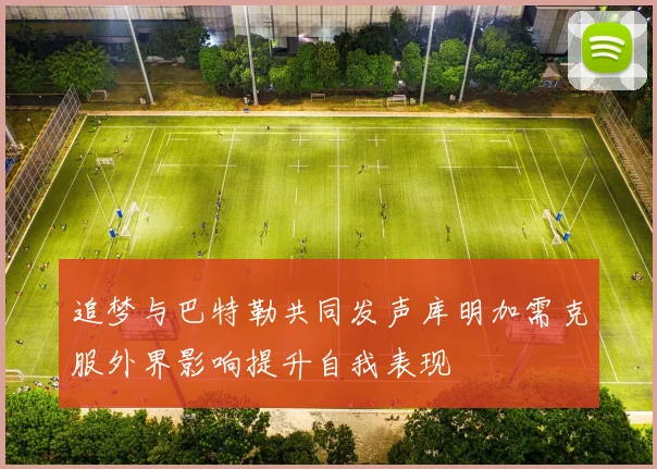 追梦与巴特勒共同发声库明加需克服外界影响提升自我表现