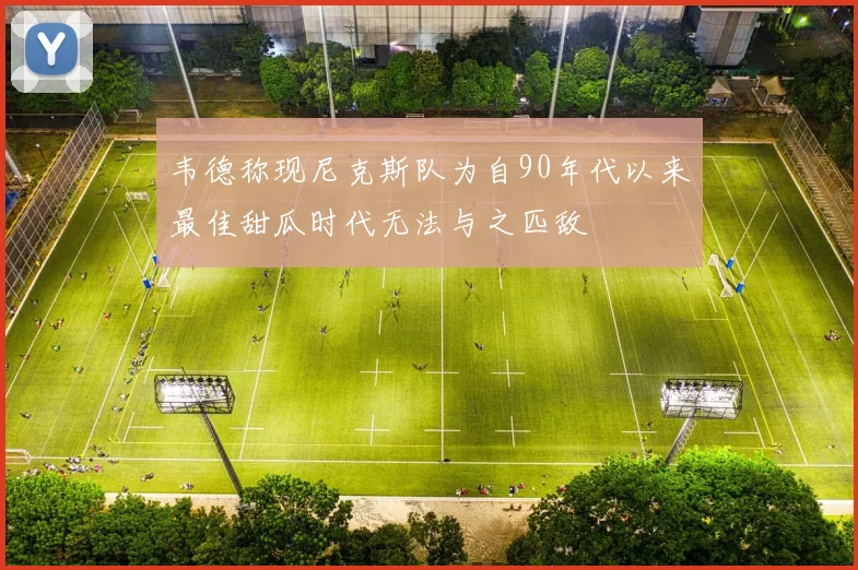 韦德称现尼克斯队为自90年代以来最佳甜瓜时代无法与之匹敌