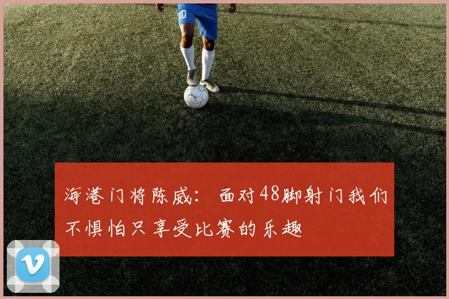 海港门将陈威：面对48脚射门我们不惧怕只享受比赛的乐趣