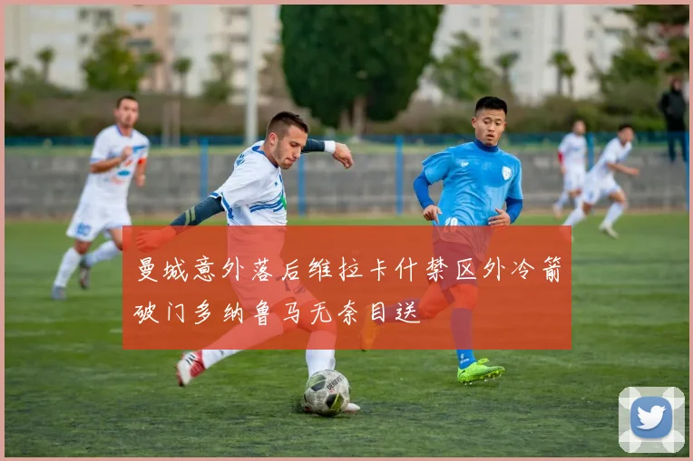 曼城意外落后维拉卡什禁区外冷箭破门多纳鲁马无奈目送