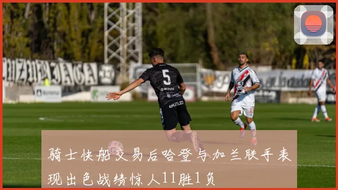 骑士快船交易后哈登与加兰联手表现出色战绩惊人11胜1负
