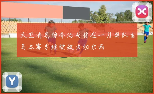 天空消息称乔治或将在一月离队吉乌本赛季继续效力切尔西