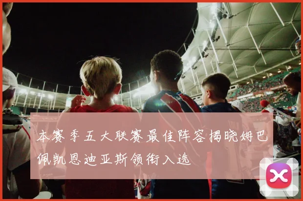 本赛季五大联赛最佳阵容揭晓姆巴佩凯恩迪亚斯领衔入选