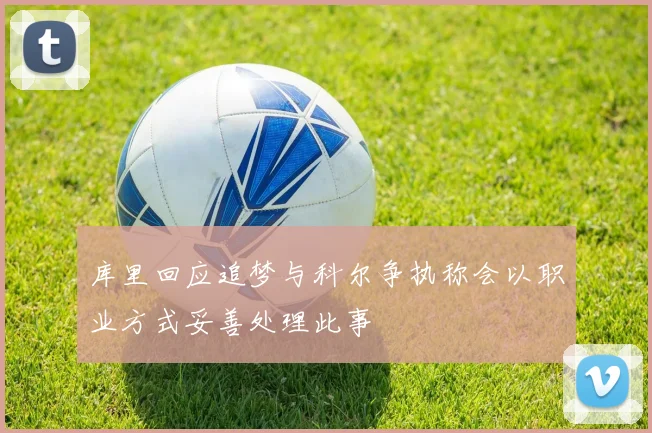 库里回应追梦与科尔争执称会以职业方式妥善处理此事