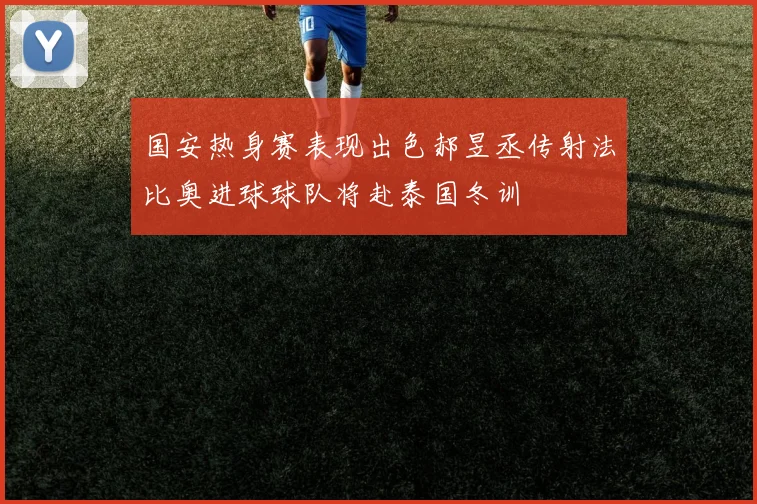 国安热身赛表现出色郝昱丞传射法比奥进球球队将赴泰国冬训