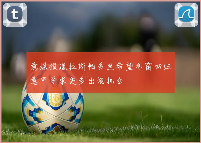 意媒报道拉斯帕多里希望冬窗回归意甲寻求更多出场机会