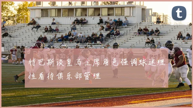 特巴斯谈皇马主席角色强调球迷理性看待俱乐部管理