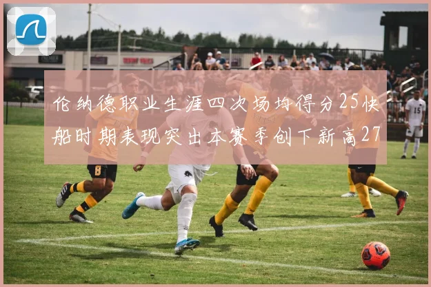 伦纳德职业生涯四次场均得分25快船时期表现突出本赛季创下新高279分