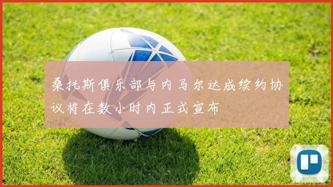 桑托斯俱乐部与内马尔达成续约协议将在数小时内正式宣布
