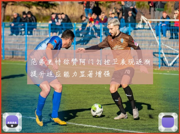范弗里特称赞阿门打控卫表现逐渐提升适应能力显著增强