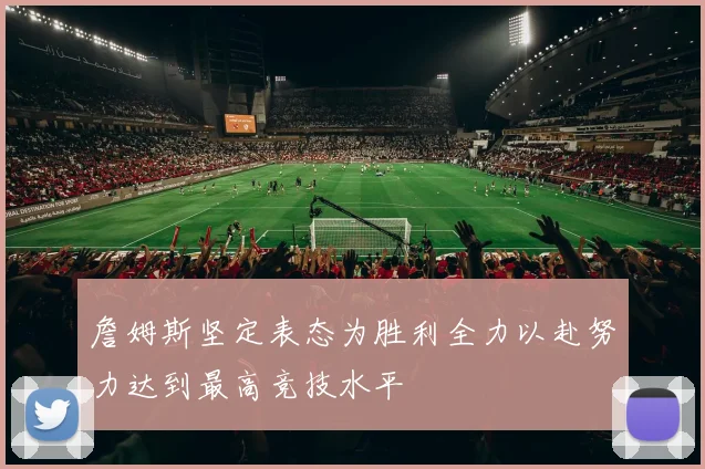 詹姆斯坚定表态为胜利全力以赴努力达到最高竞技水平