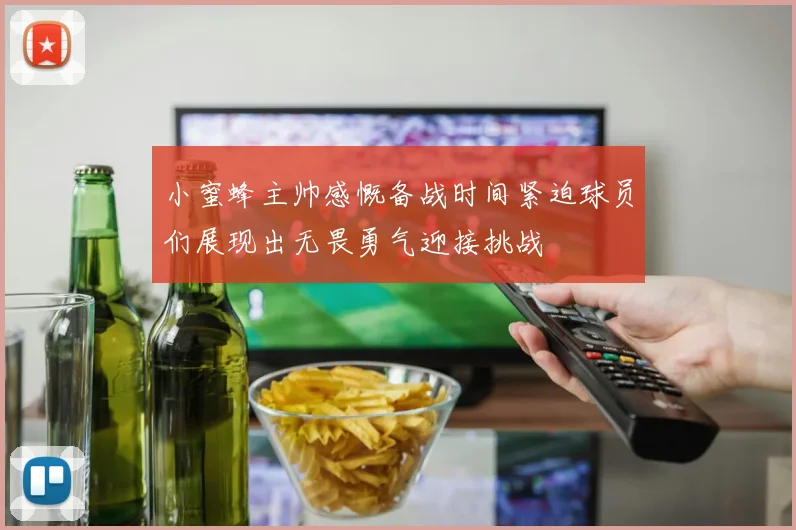 小蜜蜂主帅感慨备战时间紧迫球员们展现出无畏勇气迎接挑战
