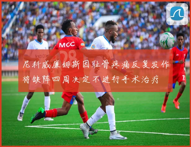 尼科威廉姆斯因耻骨疼痛反复发作将缺阵四周决定不进行手术治疗