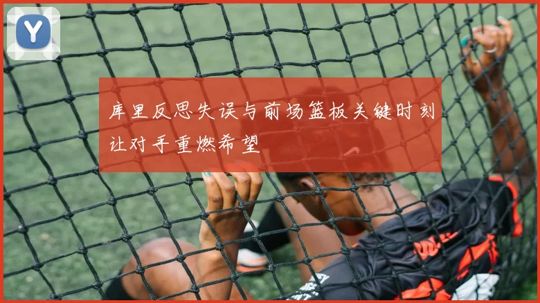 库里反思失误与前场篮板关键时刻让对手重燃希望