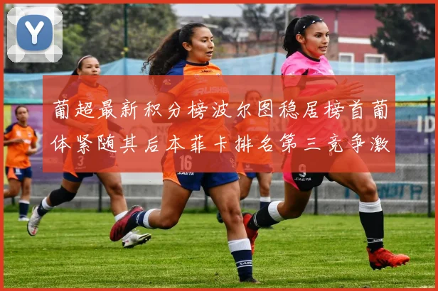 葡超最新积分榜波尔图稳居榜首葡体紧随其后本菲卡排名第三竞争激烈