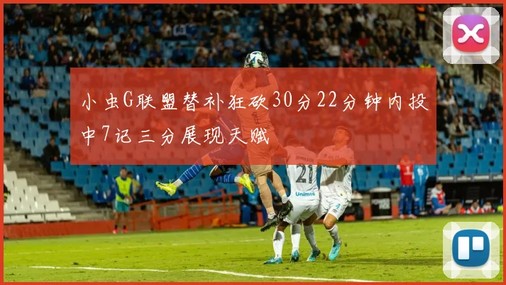 小虫G联盟替补狂砍30分22分钟内投中7记三分展现天赋