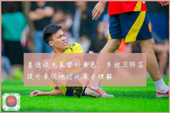 基德谈克莱替补角色：多控卫阵容提升表现他对此表示理解