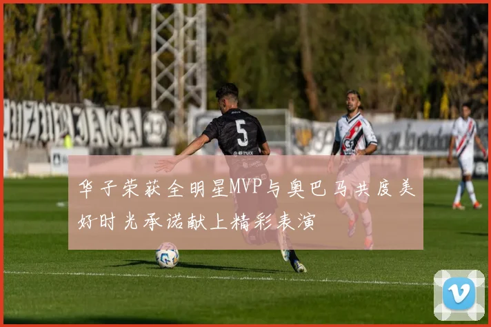 华子荣获全明星MVP与奥巴马共度美好时光承诺献上精彩表演