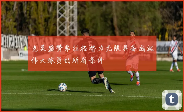 克莱盛赞弗拉格潜力无限具备成就伟大球员的所有条件
