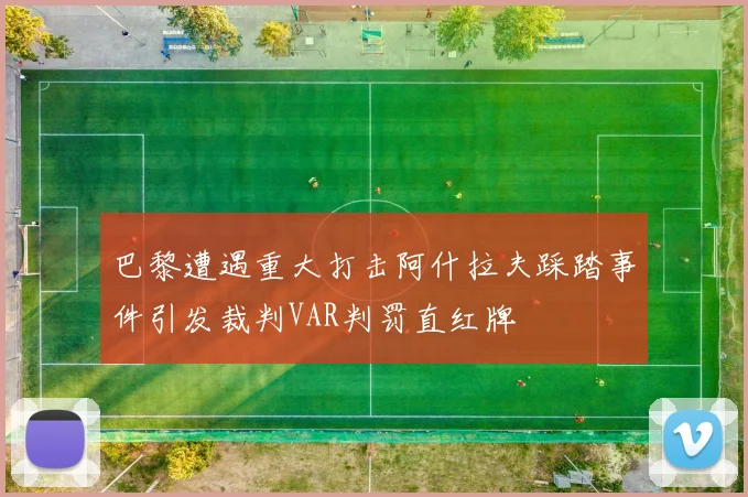 巴黎遭遇重大打击阿什拉夫踩踏事件引发裁判VAR判罚直红牌