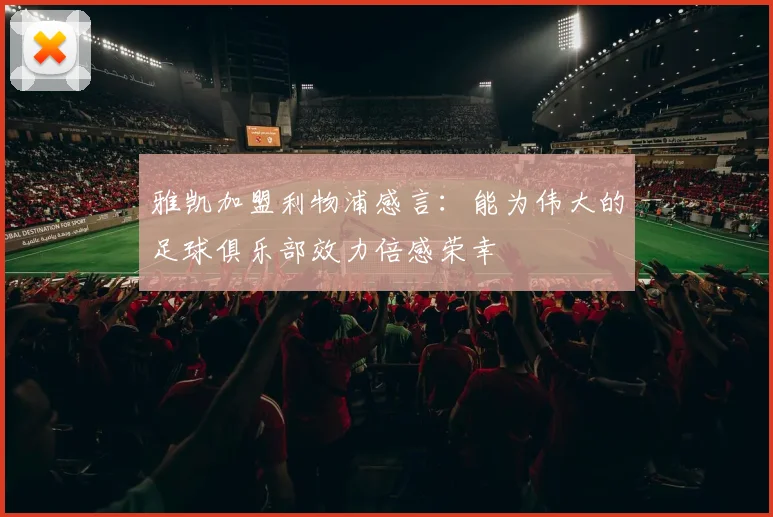 雅凯加盟利物浦感言：能为伟大的足球俱乐部效力倍感荣幸
