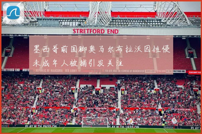 墨西哥前国脚奥马尔布拉沃因性侵未成年人被捕引发关注