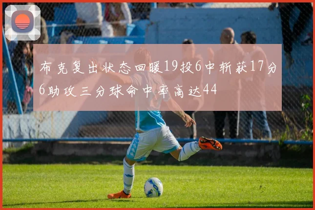 布克复出状态回暖19投6中斩获17分6助攻三分球命中率高达44