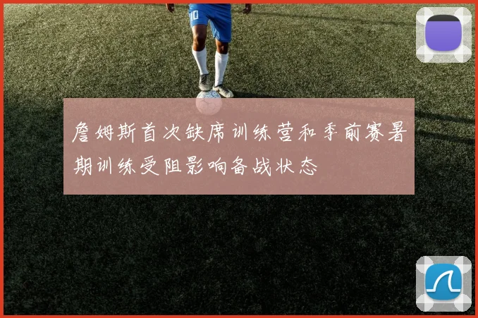 詹姆斯首次缺席训练营和季前赛暑期训练受阻影响备战状态