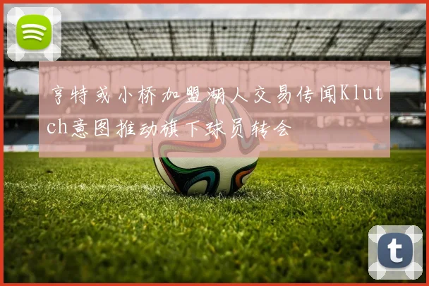 亨特或小桥加盟湖人交易传闻Klutch意图推动旗下球员转会