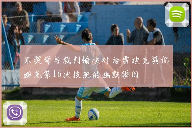东契奇与裁判愉快对话雷迪克调侃避免第16次技犯的幽默瞬间