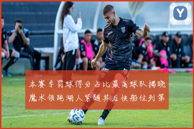 本赛季罚球得分占比最高球队揭晓魔术领跑湖人紧随其后快船位列第四