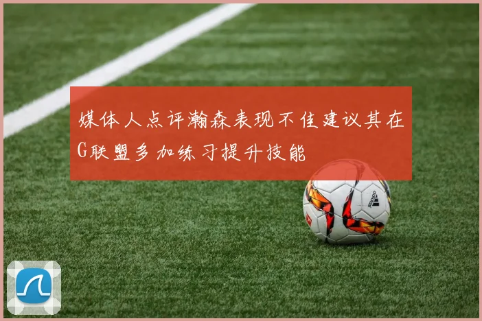 媒体人点评瀚森表现不佳建议其在G联盟多加练习提升技能