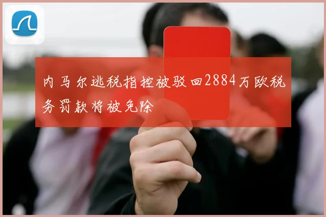 内马尔逃税指控被驳回2884万欧税务罚款将被免除